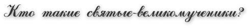 Кто такие святые-великомученики?